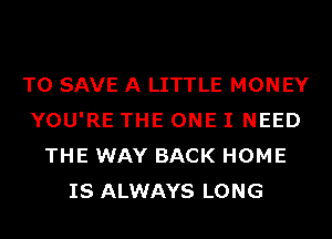 TO SAVE A LITTLE MONEY
YOU'RE THE ONE I NEED
THE WAY BACK HOME
IS ALWAYS LONG