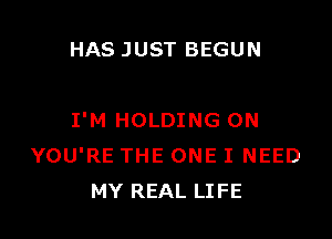 HAS JUST BEGUN

I'M HOLDING 0N
YOU'RE THE ONE I NEED
MY REAL LIFE