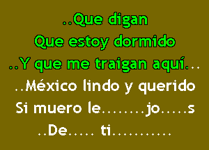 ..Que digan
Que estoy dormido
..Y que me traigan aqui..

. .Mexico lindo y querido
Si muero le ........ jo ..... s
..De ..... ti ...........