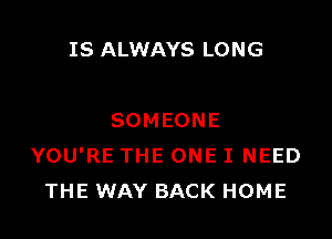 IS ALWAYS LONG

SOMEONE
YOU'RE THE ONE I NEED
THE WAY BACK HOME