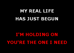 MY REAL LIFE
HAS JUST BEGUN

I'M HOLDING ON
YOU'RE THE ONE I NEED