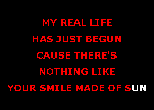 MY REAL LIFE
HAS JUST BEGUN
CAUSE THERE'S
NOTHING LIKE
YOUR SMILE MADE OF SUN