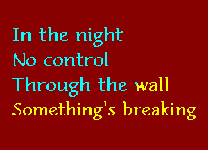 In the night
No control

Through the wall
Something's breaking