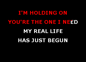 I'M HOLDING 0N
YOU'RE THE ONE I NEED

MY REAL LIFE
HAS JUST BEGUN