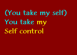 (You take my self)
You take my

Self control