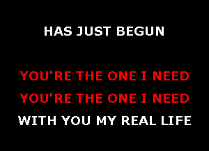 HAS JUST BEGUN

YOU'RE THE ONE I NEED
YOU'RE THE ONE I NEED
WITH YOU MY REAL LIFE