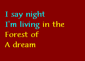 I say night
I'm living in the

Forest of
A dream