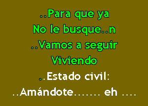 ..Para que ya
No le busque..n
..Vamos a seguir

Viviendo
..Estado C'iV'ilI

..Amimdote ....... eh