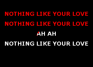 NOTHING LIKE YOUR LOVE
NOTHING LIKE YOUR LOVE
AH AH
NOTHING LIKE YOUR LOVE