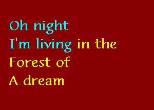 Oh night
I'm living in the

Forest of
A dream