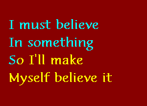 I must believe
In something

So I'll make
Myself believe it