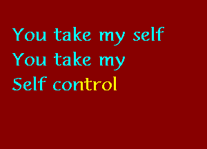 You take my self
You take my

Self control