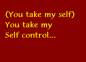 (You take my self)
You take my

Self control...