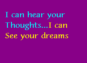 I can hear your
Thoughts...I can

See your dreams