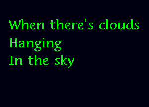 When there's clouds

Hanging

In the sky