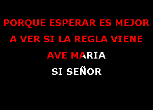 PORQUE ESPERAR ES MEJOR
A VER SI LA REGLA VIENE
AVE MARIA
SI SENOR