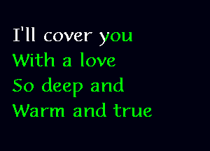 I'll cover you
With a love

50 deep and
Warm and true