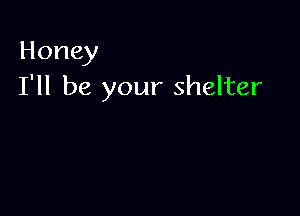 Honey
I'll be your shelter