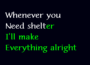 Whenever you
Need shelter

I'll make
Everything alright