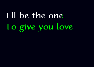 I'll be the one
To give you love