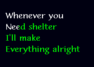 Whenever you
Need shelter

I'll make
Everything alright