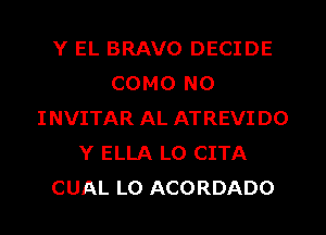 Y EL BRAVO DECIDE
COMO N0
INVITAR AL ATREVI DO
Y ELLA LO CITA
CUAL L0 ACORDADO