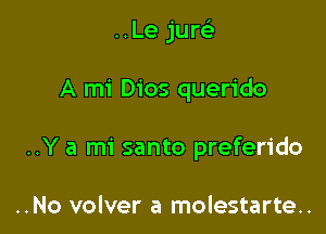 ..Le jurei

A mi Dios querido

..Y a mi santo preferido

..No volver a molestarte..