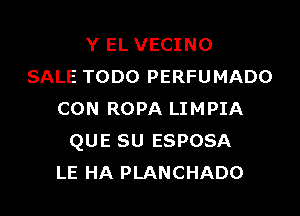 Y EL VECINO
SALE TODO PERFUMADO

CON ROPA LIMPIA
QUE SU ESPOSA
LE HA PLANCHADO