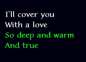 I'll cover you
With a love

50 deep and warm
And true