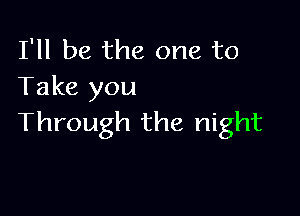 I'll be the one to
Take you

Through the night