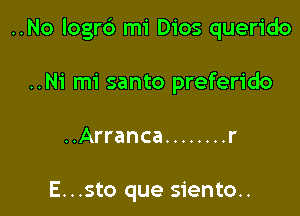 ..No logrc') mi Dios querido

..Ni mi santo preferido

..Arranca ........ r

E...sto que siento..