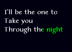 I'll be the one to
Take you

Through the night