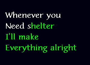 Whenever you
Need shelter

I'll make
Everything alright