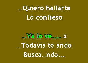 ..Quiero hallarte
Lo confieso

..Ya lo we ..... s
..Todavia te ando
Busca..ndo...