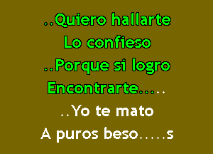 ..Quiero hallarte
Lo confieso
..Porque si logro

Encontrarte .....
..Yo te mato
A puros beso ..... s