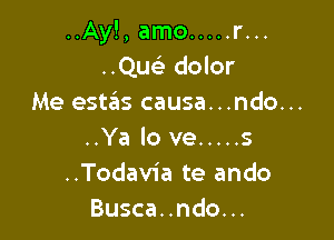 ..Ay!, amo ..... r...
Qw- dolor

Me estas causa...ndo...

..Ya lo ve ..... s
..Todav1'a te ando
Busca..ndo...