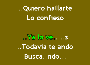 ..Quiero hallarte
Lo confieso

..Ya lo we ..... s
..Todavia te ando
Busca..ndo...