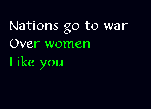 Nations go to war
Over women

Like you