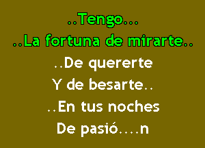 ..Tengo...
..La fortuna de mirarte..
..De quererte

Y de besarte..
..En tus noches
De pasid....n