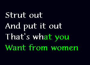 Strut out
And put it out

That's what you
Want from women