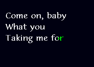 Come on, baby
What you

Taking me for