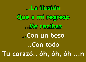 ..La ilusidn
Que a mi regreso
..Me recibas

..Con un beso
..Con todo
Tu coraz6.. 6h, (ah, (ah ...n