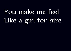 You make me feel
Like a girl for hire