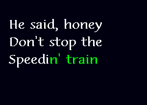 He said, honey
Don't stop the

Speedin' train