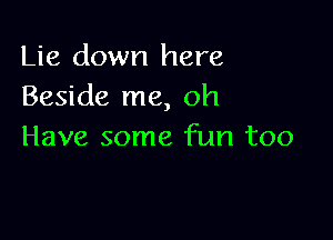 Lie down here
Beside me, oh

Have some fun too