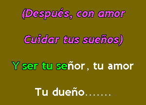 (Despuc55, con amor

Cuidar tus suefros)

Y ser tu sefmor, tu amor

Tu duerio .......