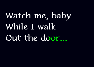 Watch me, baby
While I walk

Out the door...