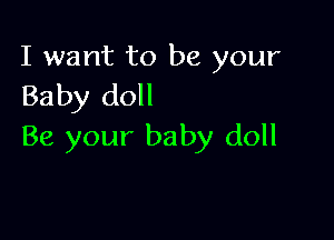 I want to be your
Baby doll

Be your baby doll