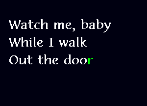 Watch me, baby
While I walk

Out the door