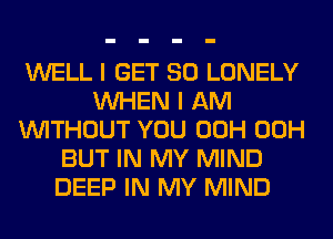 WELL I GET SO LONELY
WHEN I AM
WITHOUT YOU 00H 00H
BUT IN MY MIND
DEEP IN MY MIND